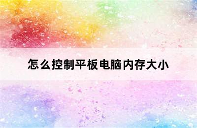 怎么控制平板电脑内存大小