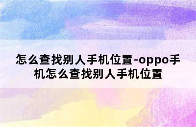 怎么查找别人手机位置-oppo手机怎么查找别人手机位置