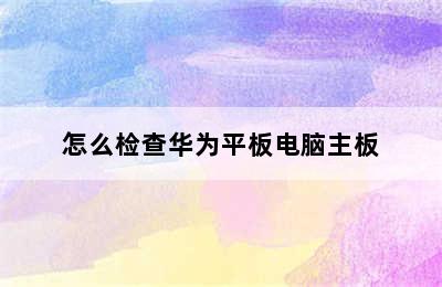 怎么检查华为平板电脑主板