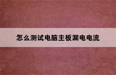 怎么测试电脑主板漏电电流