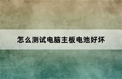 怎么测试电脑主板电池好坏