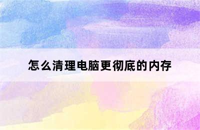 怎么清理电脑更彻底的内存