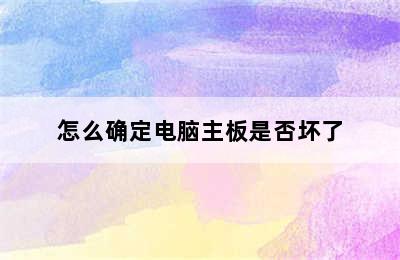 怎么确定电脑主板是否坏了