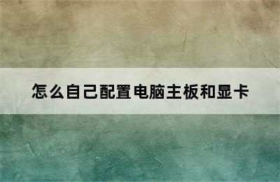 怎么自己配置电脑主板和显卡