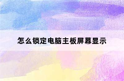 怎么锁定电脑主板屏幕显示