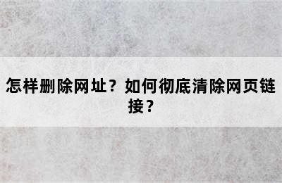 怎样删除网址？如何彻底清除网页链接？