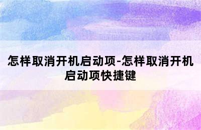 怎样取消开机启动项-怎样取消开机启动项快捷键