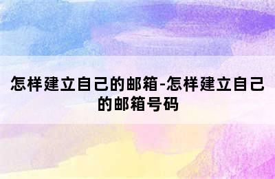 怎样建立自己的邮箱-怎样建立自己的邮箱号码