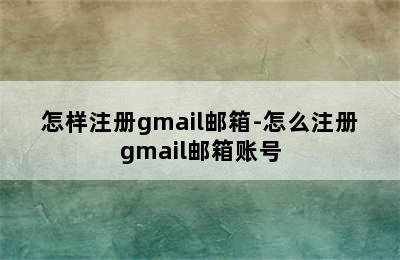 怎样注册gmail邮箱-怎么注册gmail邮箱账号
