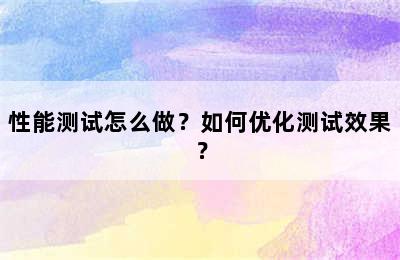 性能测试怎么做？如何优化测试效果？