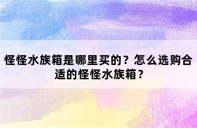 怪怪水族箱是哪里买的？怎么选购合适的怪怪水族箱？