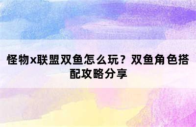 怪物x联盟双鱼怎么玩？双鱼角色搭配攻略分享