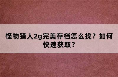 怪物猎人2g完美存档怎么找？如何快速获取？