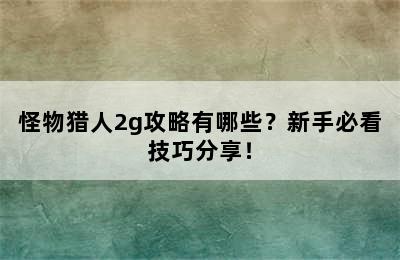 怪物猎人2g攻略有哪些？新手必看技巧分享！