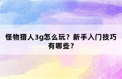 怪物猎人3g怎么玩？新手入门技巧有哪些？