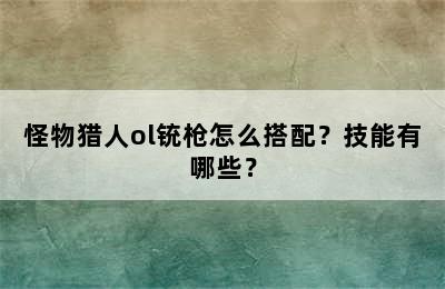 怪物猎人ol铳枪怎么搭配？技能有哪些？