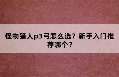 怪物猎人p3弓怎么选？新手入门推荐哪个？