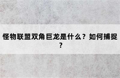 怪物联盟双角巨龙是什么？如何捕捉？