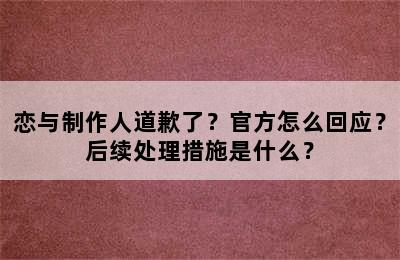 恋与制作人道歉了？官方怎么回应？后续处理措施是什么？