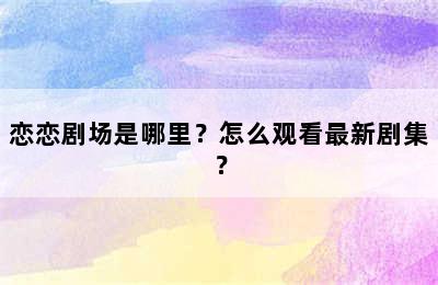 恋恋剧场是哪里？怎么观看最新剧集？