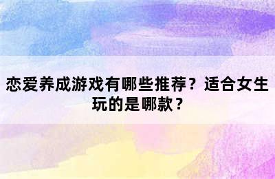 恋爱养成游戏有哪些推荐？适合女生玩的是哪款？