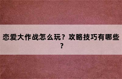 恋爱大作战怎么玩？攻略技巧有哪些？