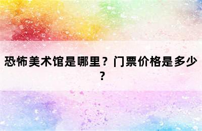 恐怖美术馆是哪里？门票价格是多少？