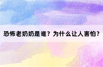 恐怖老奶奶是谁？为什么让人害怕？