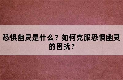 恐惧幽灵是什么？如何克服恐惧幽灵的困扰？