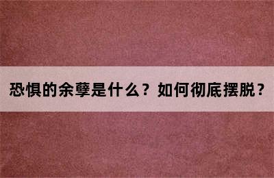 恐惧的余孽是什么？如何彻底摆脱？