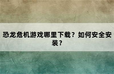 恐龙危机游戏哪里下载？如何安全安装？