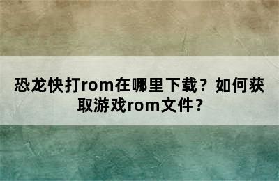 恐龙快打rom在哪里下载？如何获取游戏rom文件？