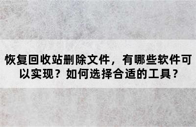 恢复回收站删除文件，有哪些软件可以实现？如何选择合适的工具？