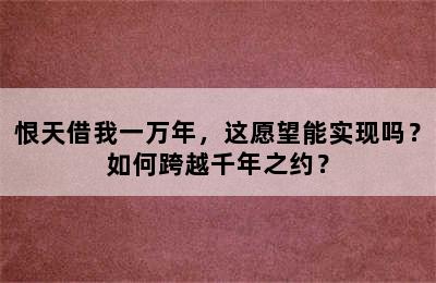 恨天借我一万年，这愿望能实现吗？如何跨越千年之约？