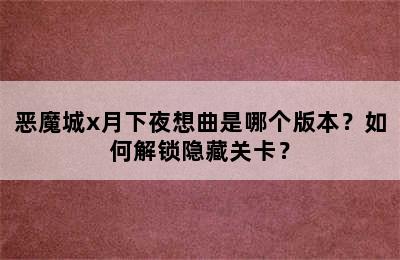 恶魔城x月下夜想曲是哪个版本？如何解锁隐藏关卡？