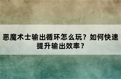 恶魔术士输出循环怎么玩？如何快速提升输出效率？