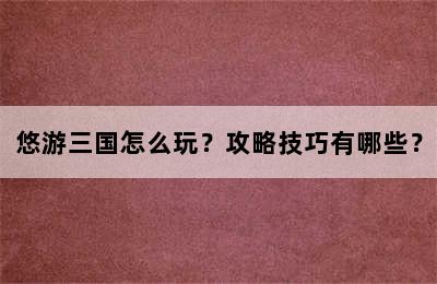 悠游三国怎么玩？攻略技巧有哪些？