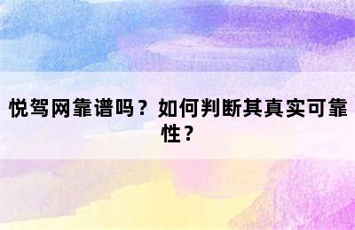 悦驾网靠谱吗？如何判断其真实可靠性？