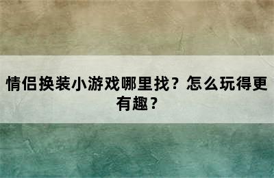 情侣换装小游戏哪里找？怎么玩得更有趣？