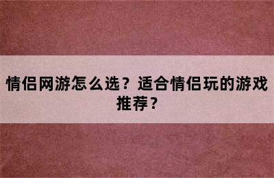 情侣网游怎么选？适合情侣玩的游戏推荐？