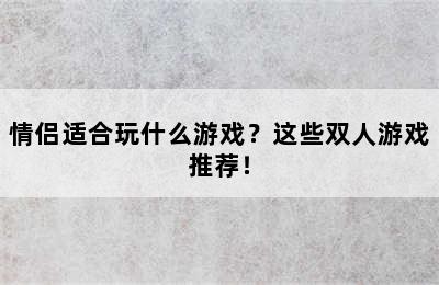 情侣适合玩什么游戏？这些双人游戏推荐！