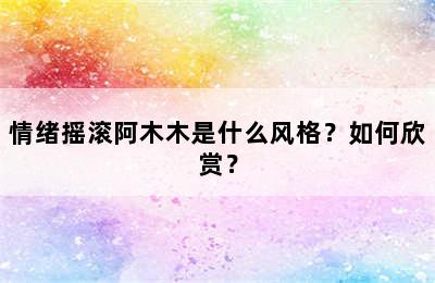 情绪摇滚阿木木是什么风格？如何欣赏？