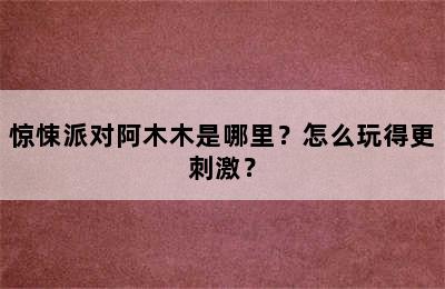 惊悚派对阿木木是哪里？怎么玩得更刺激？