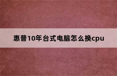 惠普10年台式电脑怎么换cpu