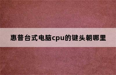 惠普台式电脑cpu的键头朝哪里