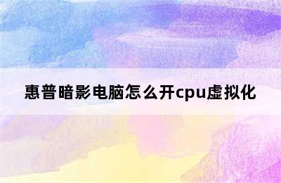 惠普暗影电脑怎么开cpu虚拟化