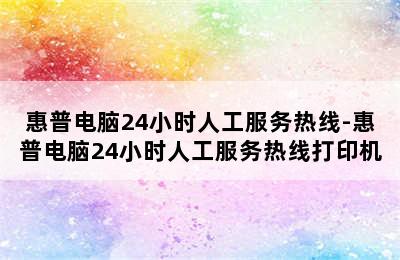 惠普电脑24小时人工服务热线-惠普电脑24小时人工服务热线打印机