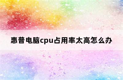 惠普电脑cpu占用率太高怎么办