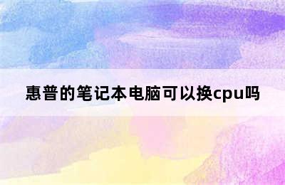 惠普的笔记本电脑可以换cpu吗