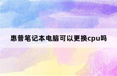 惠普笔记本电脑可以更换cpu吗